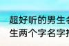 超好听的男生名字两个字 超好听的男生两个字名字推荐