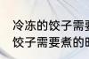 冷冻的饺子需要煮多久才能熟 冷冻的饺子需要煮的时间