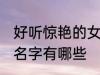 好听惊艳的女孩名字 好听惊艳的女孩名字有哪些