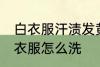 白衣服汗渍发黄怎么洗 汗渍发黄的白衣服怎么洗