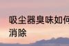 吸尘器臭味如何消除 吸尘器臭味怎样消除