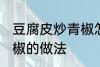 豆腐皮炒青椒怎么炒好吃 豆腐皮炒青椒的做法