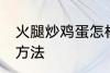 火腿炒鸡蛋怎样做好吃 火腿炒鸡蛋的方法