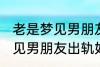 老是梦见男朋友出轨怎么回事 老是梦见男朋友出轨如何回事