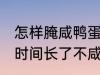 怎样腌咸鸭蛋时间长了不咸 腌咸鸭蛋时间长了不咸的方法