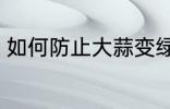 如何防止大蒜变绿 怎么防止大蒜变绿
