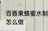 百香果蜂蜜水制作方法 百香果蜂蜜水怎么做