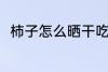 柿子怎么晒干吃 柿子晒干吃的方法
