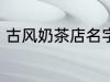 古风奶茶店名字 儒雅有仙气奶茶店名