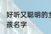 好听又聪明的女孩名字 比较好听的女孩名字