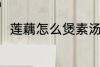 莲藕怎么煲素汤 莲藕素汤怎么制作