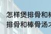 怎样煲排骨和棒骨汤才最营养 如何煲排骨和棒骨汤才最营养