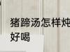 猪蹄汤怎样炖才好喝 猪蹄汤如何炖才好喝