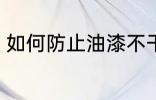 如何防止油漆不干 怎样防止油漆不干