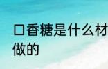 口香糖是什么材料做的 口香糖是怎么做的