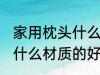 家用枕头什么材质的好 家用枕头选择什么材质的好