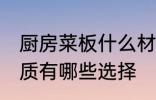 厨房菜板什么材质的好 厨房菜板的材质有哪些选择