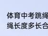 体育中考跳绳长度到哪里合适 中考跳绳长度多长合适