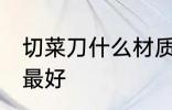 切菜刀什么材质的好 切菜刀什么材质最好