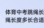 体育中考跳绳长度到哪里合适 中考跳绳长度多长合适
