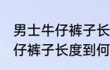 男士牛仔裤子长度到哪里合适 男士牛仔裤子长度到何处合适