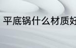 平底锅什么材质好 平底锅哪些材质好