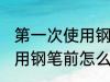第一次使用钢笔前清洗方法 第一次使用钢笔前怎么清洗