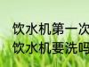 饮水机第一次使用需要清洗吗 新买的饮水机要洗吗