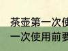 茶壶第一次使用前要怎么清洗 茶壶第一次使用前要如何清洗