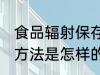 食品辐射保存的方法 食品辐射保存的方法是怎样的
