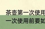 茶壶第一次使用前要怎么清洗 茶壶第一次使用前要如何清洗