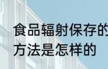 食品辐射保存的方法 食品辐射保存的方法是怎样的
