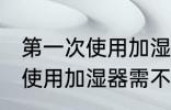 第一次使用加湿器需要清洗吗 第一次使用加湿器需不需要清洁