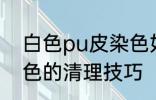 白色pu皮染色如何清理 白色pu皮染色的清理技巧