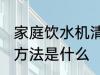 家庭饮水机清洗方法 家庭饮水机清洗方法是什么