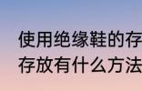 使用绝缘鞋的存放方法 使用绝缘鞋的存放有什么方法