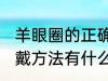 羊眼圈的正确佩戴方法 羊眼圈正确佩戴方法有什么