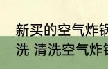 新买的空气炸锅第一次使用前怎么清洗 清洗空气炸锅的方法