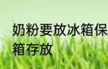 奶粉要放冰箱保存吗 奶粉用不用放冰箱存放
