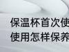保温杯首次使用如何保养 保温杯首次使用怎样保养