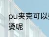 pu夹克可以熨烫吗 pu夹克能不能熨烫呢