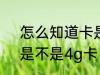 怎么知道卡是不是4g卡 如何知道卡是不是4g卡