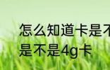 怎么知道卡是不是4g卡 如何知道卡是不是4g卡
