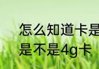 怎么知道卡是不是4g卡 如何知道卡是不是4g卡