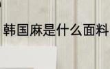 韩国麻是什么面料 什么面料是韩国麻