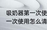 吸奶器第一次使用如何清洗 吸奶器第一次使用怎么清洗