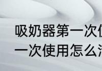 吸奶器第一次使用如何清洗 吸奶器第一次使用怎么清洗