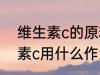 维生素c的原料是什么 化学合成维生素c用什么作为原材料