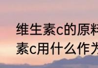 维生素c的原料是什么 化学合成维生素c用什么作为原材料