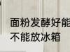 面粉发酵好能放冰箱吗 面粉发酵好能不能放冰箱
